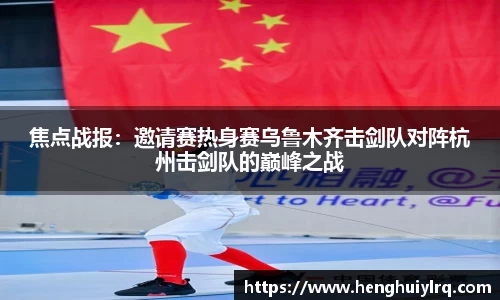 焦点战报：邀请赛热身赛乌鲁木齐击剑队对阵杭州击剑队的巅峰之战