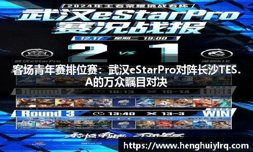 客场青年赛排位赛：武汉eStarPro对阵长沙TES.A的万众瞩目对决