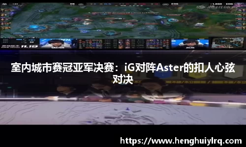 室内城市赛冠亚军决赛：iG对阵Aster的扣人心弦对决