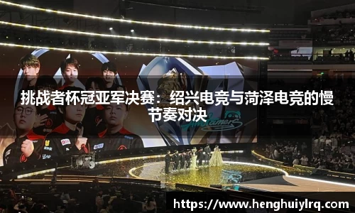 挑战者杯冠亚军决赛：绍兴电竞与菏泽电竞的慢节奏对决