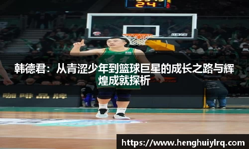 韩德君：从青涩少年到篮球巨星的成长之路与辉煌成就探析