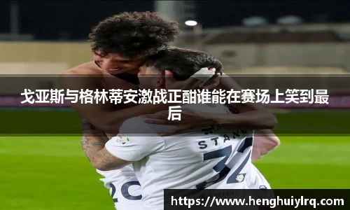 戈亚斯与格林蒂安激战正酣谁能在赛场上笑到最后