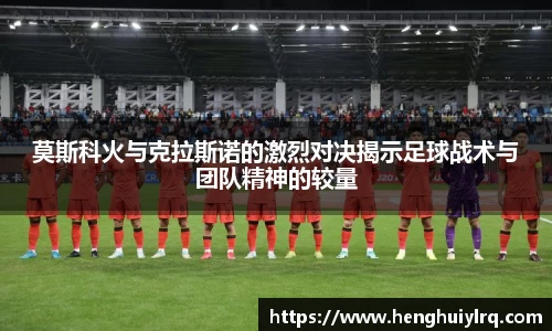 莫斯科火与克拉斯诺的激烈对决揭示足球战术与团队精神的较量