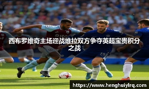 西布罗维奇主场迎战维拉双方争夺英超宝贵积分之战