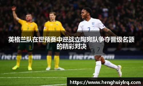 英格兰队在世预赛中迎战立陶宛队争夺晋级名额的精彩对决